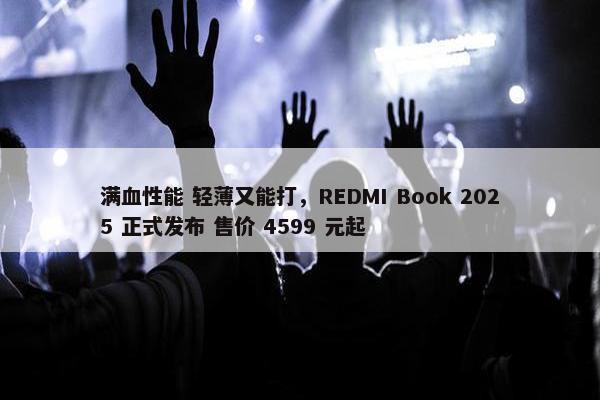 满血性能 轻薄又能打，REDMI Book 2025 正式发布 售价 4599 元起