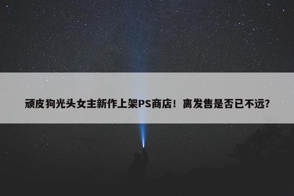 顽皮狗光头女主新作上架PS商店！离发售是否已不远？