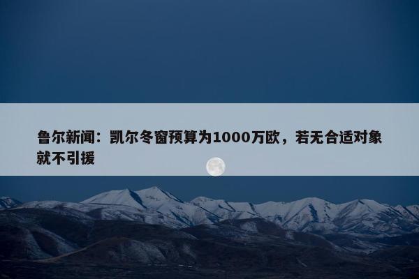 鲁尔新闻：凯尔冬窗预算为1000万欧，若无合适对象就不引援