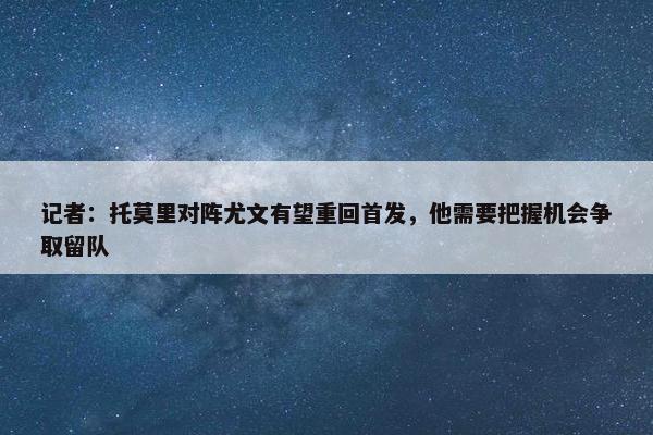 记者：托莫里对阵尤文有望重回首发，他需要把握机会争取留队