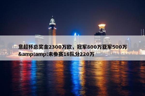 意超杯总奖金2300万欧，冠军800万亚军500万&amp;未参赛16队分220万