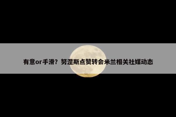 有意or手滑？努涅斯点赞转会米兰相关社媒动态