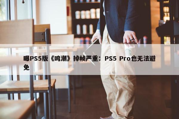 曝PS5版《鸣潮》掉帧严重：PS5 Pro也无法避免