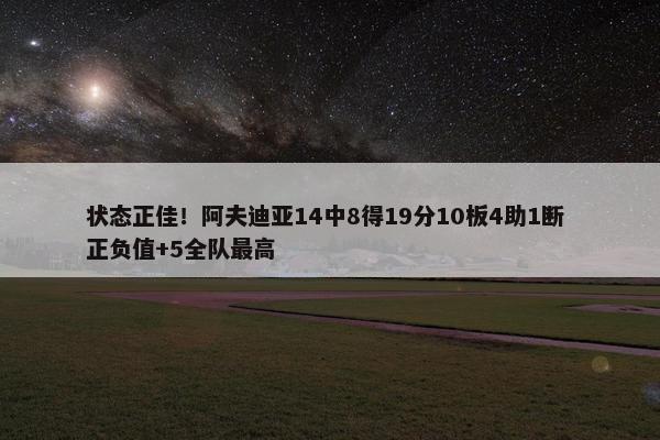 状态正佳！阿夫迪亚14中8得19分10板4助1断 正负值+5全队最高