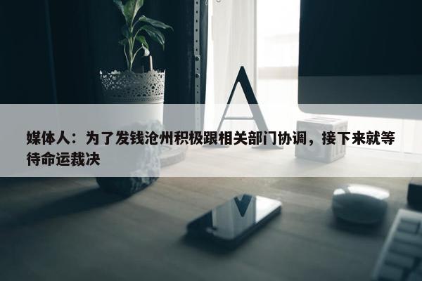 媒体人：为了发钱沧州积极跟相关部门协调，接下来就等待命运裁决