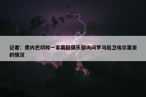 记者：费内巴切和一家英超俱乐部询问罗马后卫埃尔莫索的情况