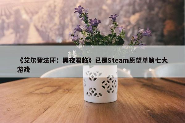 《艾尔登法环：黑夜君临》已是Steam愿望单第七大游戏