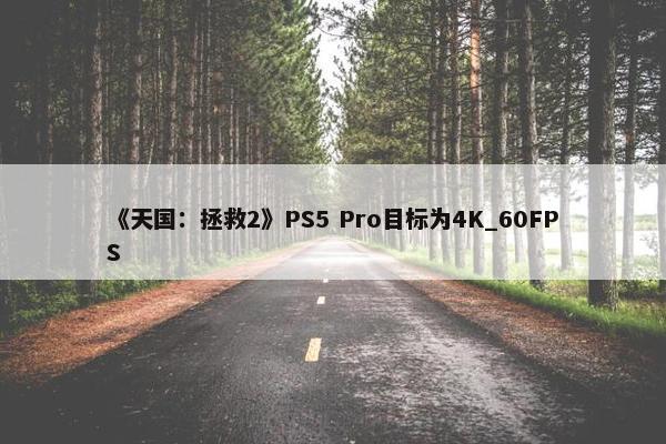 《天国：拯救2》PS5 Pro目标为4K_60FPS