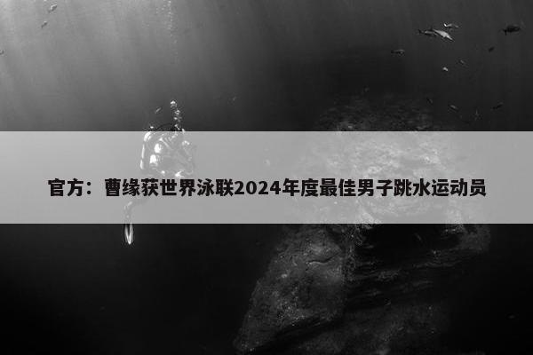 官方：曹缘获世界泳联2024年度最佳男子跳水运动员