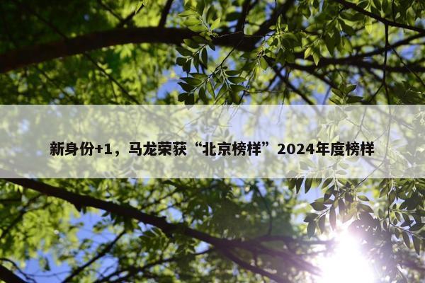 新身份+1，马龙荣获“北京榜样”2024年度榜样