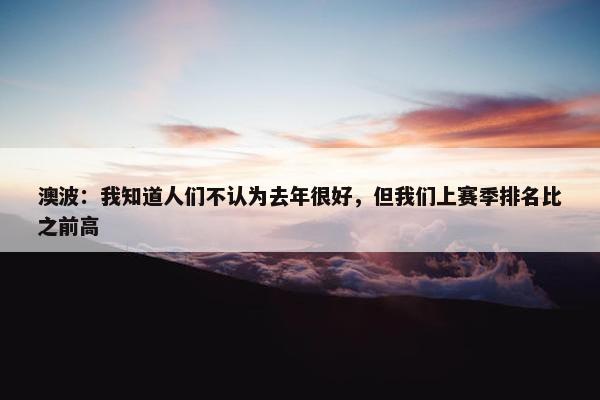 澳波：我知道人们不认为去年很好，但我们上赛季排名比之前高