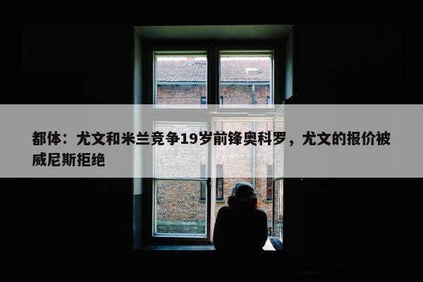 都体：尤文和米兰竞争19岁前锋奥科罗，尤文的报价被威尼斯拒绝