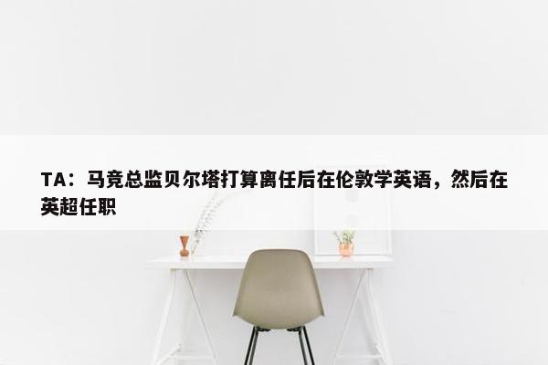 TA：马竞总监贝尔塔打算离任后在伦敦学英语，然后在英超任职