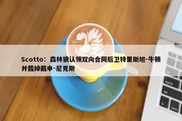 Scotto：森林狼认领双向合同后卫特里斯坦-牛顿并裁掉戴申-尼克斯