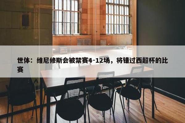 世体：维尼修斯会被禁赛4-12场，将错过西超杯的比赛