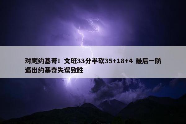 对飚约基奇！文班33分半砍35+18+4 最后一防逼出约基奇失误致胜