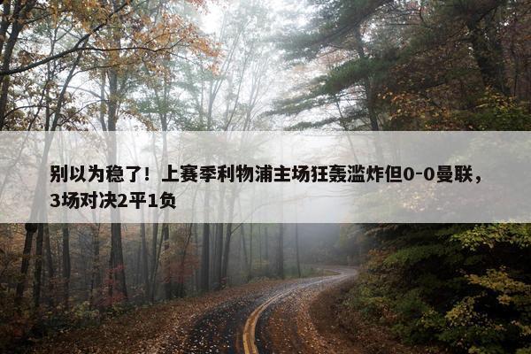 别以为稳了！上赛季利物浦主场狂轰滥炸但0-0曼联，3场对决2平1负