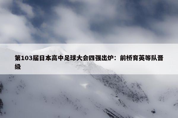 第103届日本高中足球大会四强出炉：前桥育英等队晋级