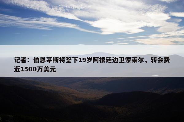 记者：伯恩茅斯将签下19岁阿根廷边卫索莱尔，转会费近1500万美元