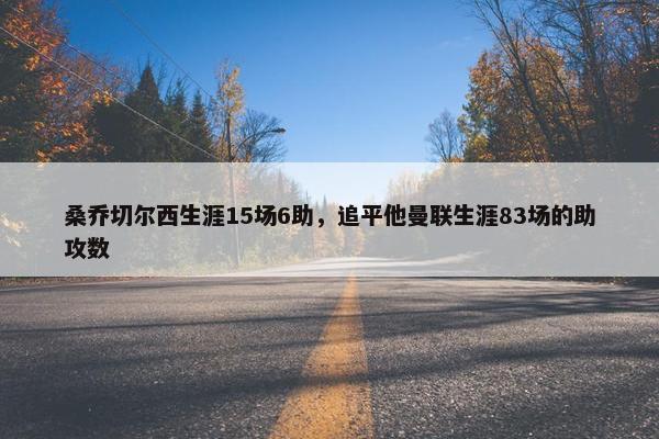 桑乔切尔西生涯15场6助，追平他曼联生涯83场的助攻数