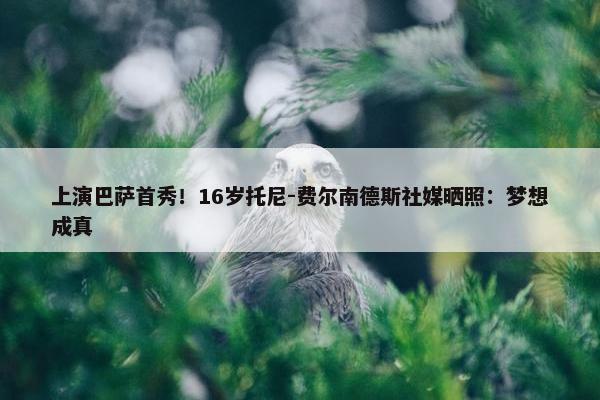 上演巴萨首秀！16岁托尼-费尔南德斯社媒晒照：梦想成真