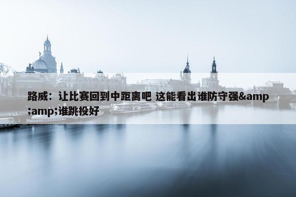 路威：让比赛回到中距离吧 这能看出谁防守强&amp;谁跳投好