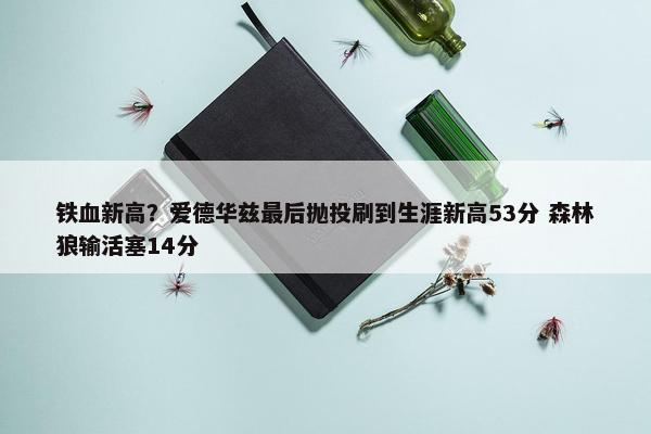 铁血新高？爱德华兹最后抛投刷到生涯新高53分 森林狼输活塞14分