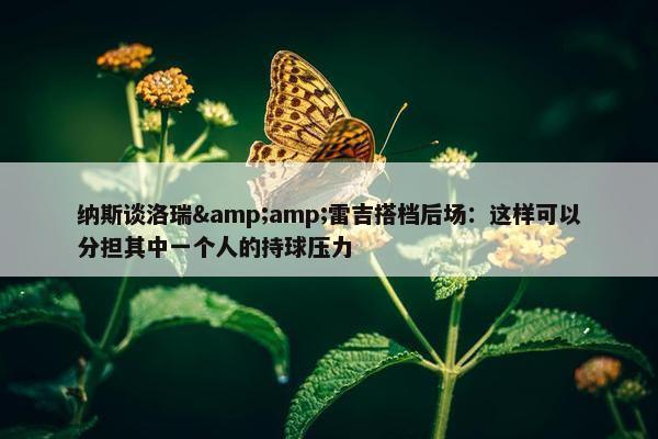 纳斯谈洛瑞&amp;雷吉搭档后场：这样可以分担其中一个人的持球压力