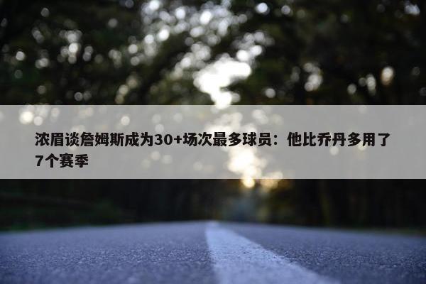 浓眉谈詹姆斯成为30+场次最多球员：他比乔丹多用了7个赛季