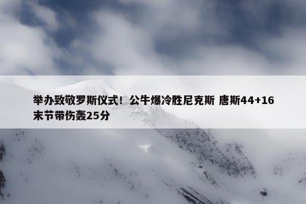 举办致敬罗斯仪式！公牛爆冷胜尼克斯 唐斯44+16末节带伤轰25分