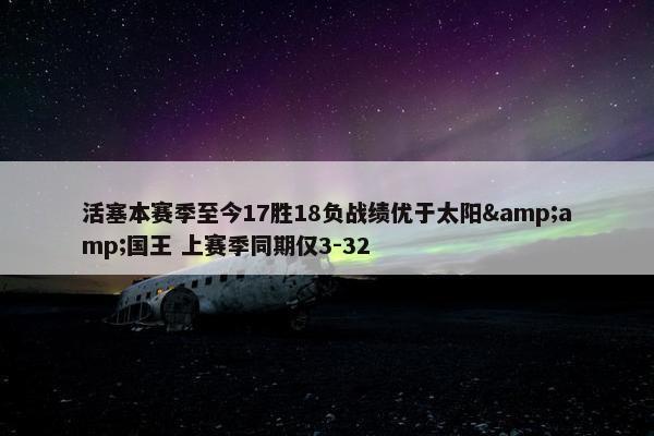 活塞本赛季至今17胜18负战绩优于太阳&amp;国王 上赛季同期仅3-32