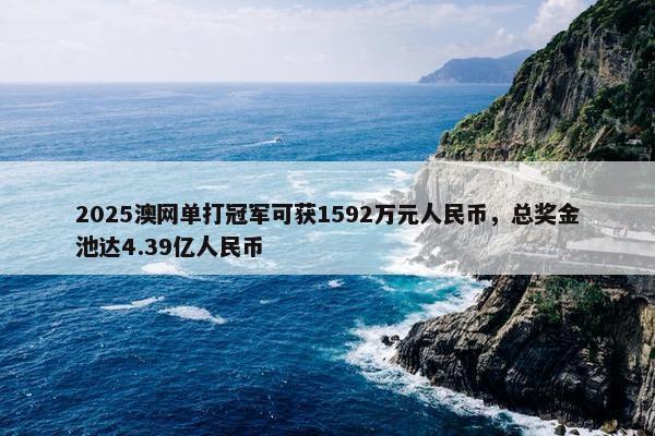 2025澳网单打冠军可获1592万元人民币，总奖金池达4.39亿人民币