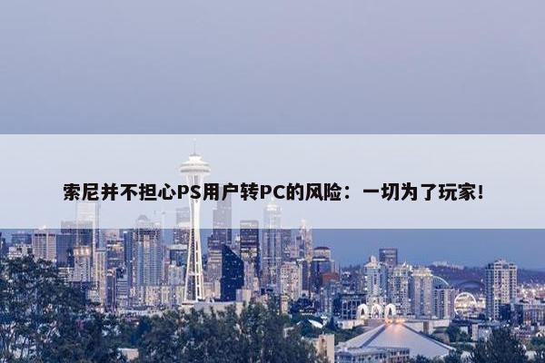 索尼并不担心PS用户转PC的风险：一切为了玩家！