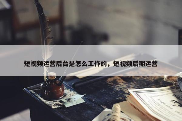 短视频运营后台是怎么工作的，短视频后期运营