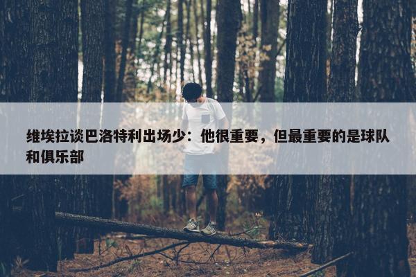 维埃拉谈巴洛特利出场少：他很重要，但最重要的是球队和俱乐部