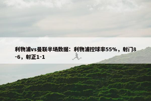 利物浦vs曼联半场数据：利物浦控球率55%，射门8-6，射正1-1