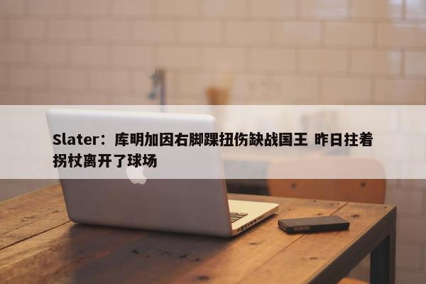 Slater：库明加因右脚踝扭伤缺战国王 昨日拄着拐杖离开了球场