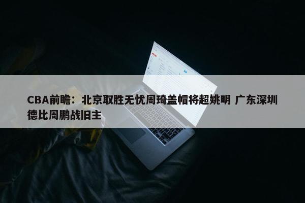 CBA前瞻：北京取胜无忧周琦盖帽将超姚明 广东深圳德比周鹏战旧主