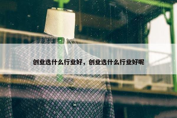 创业选什么行业好，创业选什么行业好呢