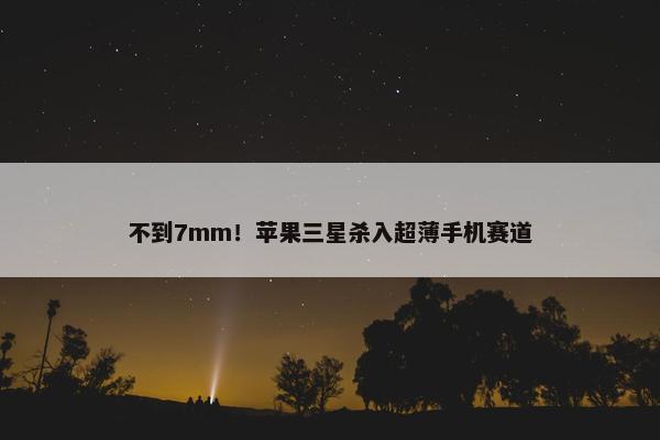 不到7mm！苹果三星杀入超薄手机赛道