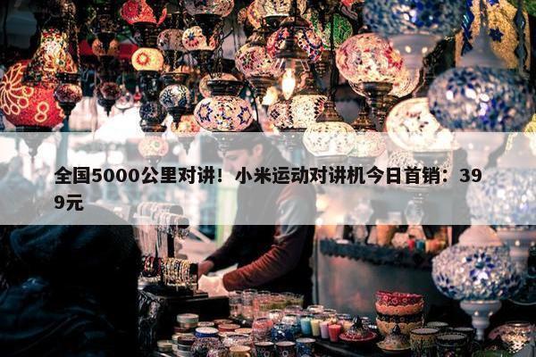 全国5000公里对讲！小米运动对讲机今日首销：399元