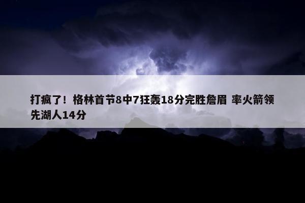 打疯了！格林首节8中7狂轰18分完胜詹眉 率火箭领先湖人14分