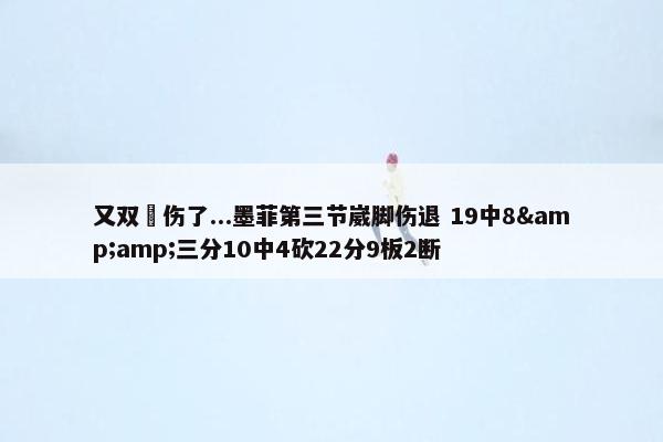 又双叒伤了...墨菲第三节崴脚伤退 19中8&amp;三分10中4砍22分9板2断