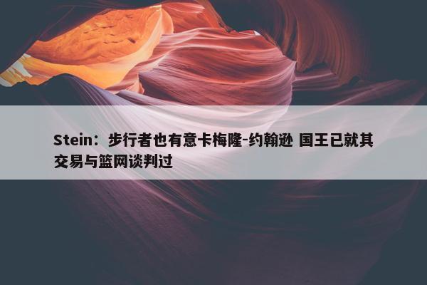 Stein：步行者也有意卡梅隆-约翰逊 国王已就其交易与篮网谈判过