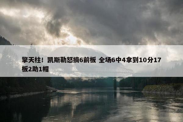 擎天柱！凯斯勒怒摘6前板 全场6中4拿到10分17板2助1帽