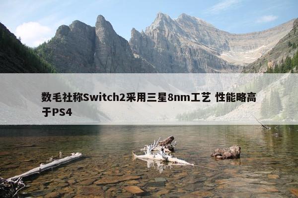 数毛社称Switch2采用三星8nm工艺 性能略高于PS4