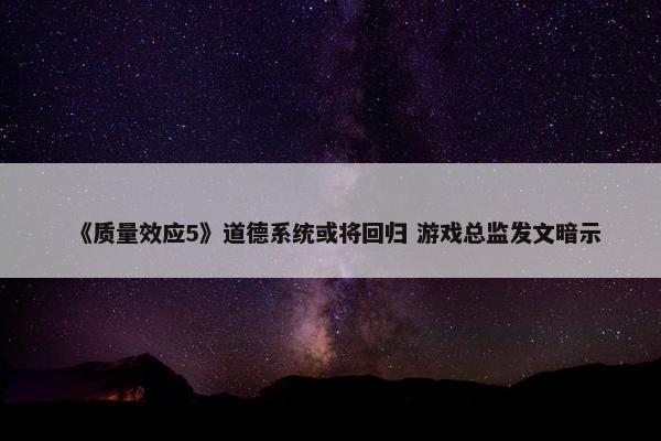 《质量效应5》道德系统或将回归 游戏总监发文暗示