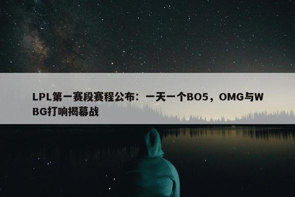 LPL第一赛段赛程公布：一天一个BO5，OMG与WBG打响揭幕战