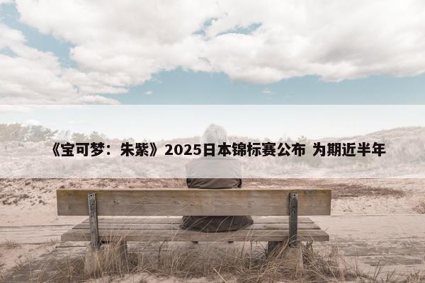 《宝可梦：朱紫》2025日本锦标赛公布 为期近半年