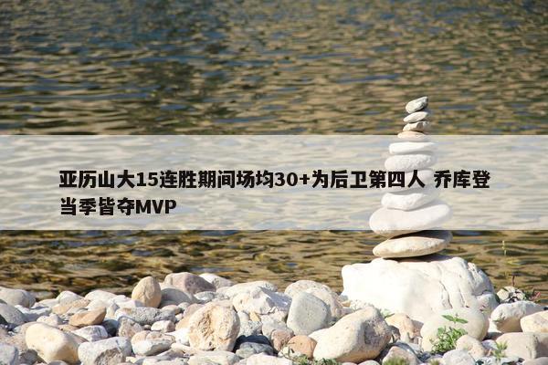 亚历山大15连胜期间场均30+为后卫第四人 乔库登当季皆夺MVP